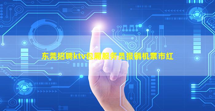 东莞招聘ktv包厢服务员报销机票市红