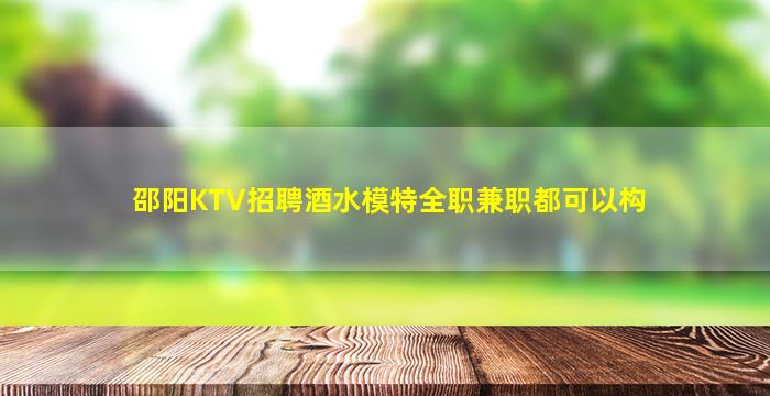 邵阳KTV招聘酒水模特全职兼职都可以构
